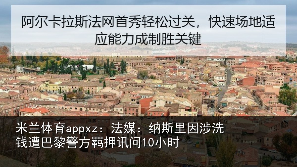 米兰体育appxz：法媒：纳斯里因涉洗钱遭巴黎警方羁押讯问10小时