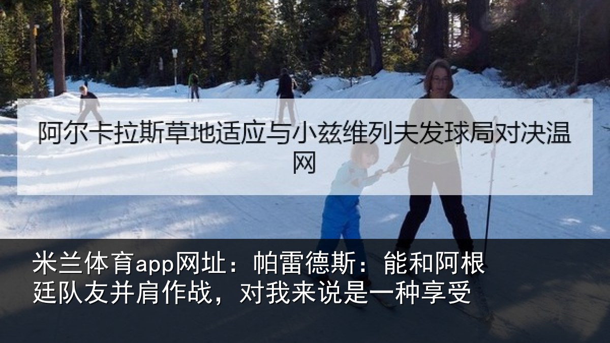 米兰体育app网址：帕雷德斯：能和阿根廷队友并肩作战，对我来说是一种享受