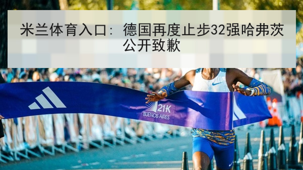 米兰体育入口: 德国再度止步32强哈弗茨公开致歉