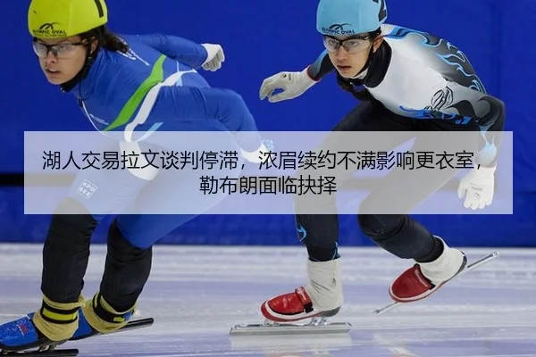 湖人交易拉文谈判停滞，浓眉续约不满影响更衣室，勒布朗面临抉择