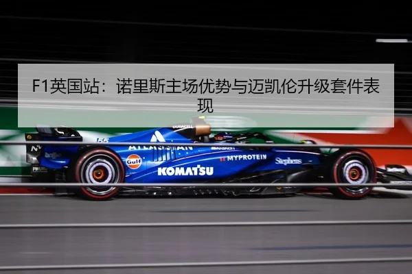 F1英国站：诺里斯主场优势与迈凯伦升级套件表现