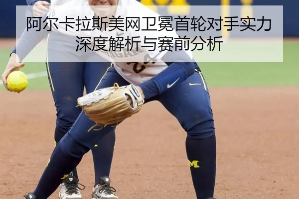 阿尔卡拉斯美网卫冕首轮对手实力深度解析与赛前分析