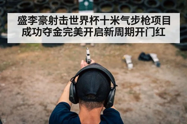 盛李豪射击世界杯十米气步枪项目成功夺金完美开启新周期开门红