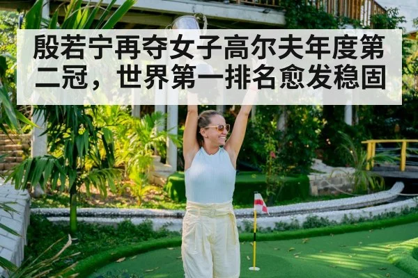 殷若宁再夺女子高尔夫年度第二冠，世界第一排名愈发稳固