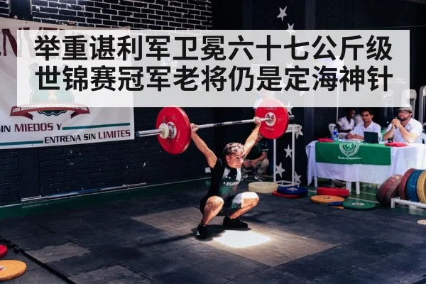 举重谌利军卫冕六十七公斤级世锦赛冠军老将仍是定海神针