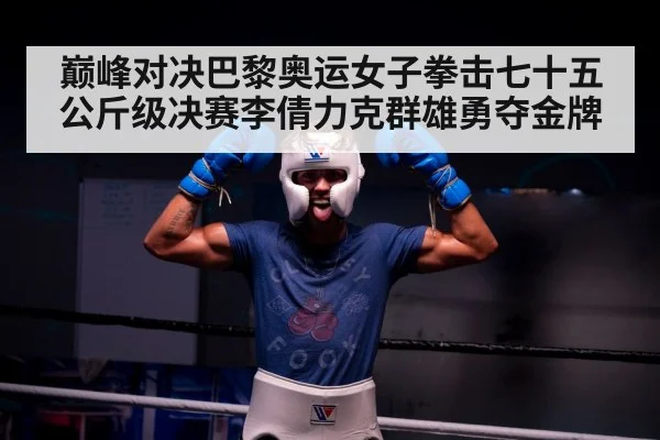 巅峰对决巴黎奥运女子拳击七十五公斤级决赛李倩力克群雄勇夺金牌