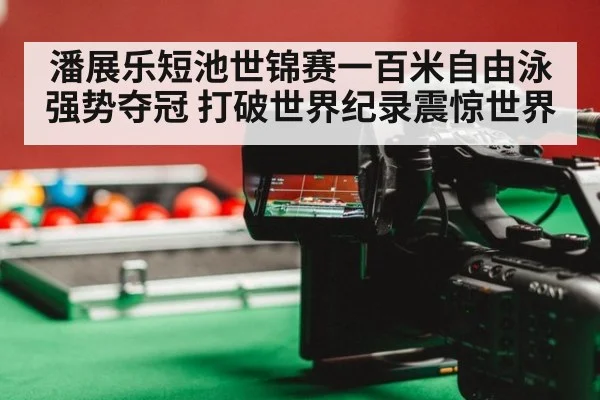 潘展乐短池世锦赛一百米自由泳强势夺冠 打破世界纪录震惊世界