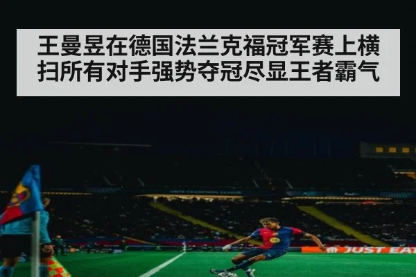 王曼昱在德国法兰克福冠军赛上横扫所有对手强势夺冠尽显王者霸气