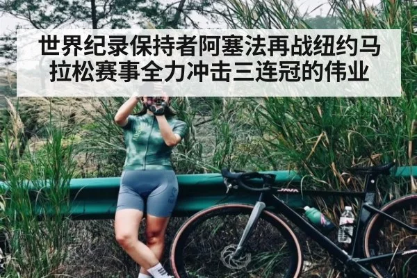 世界纪录保持者阿塞法再战纽约马拉松赛事全力冲击三连冠的伟业